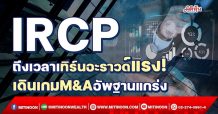 IRCP  ถึงเวลาเทิร์นอะราวด์แรง!  เดินเกมM&Aอัพฐานแกร่ง (25/02/65)