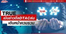 TRUE  เมินข่าวดีล DTAC ล่ม  เดินหน้าควบรวม