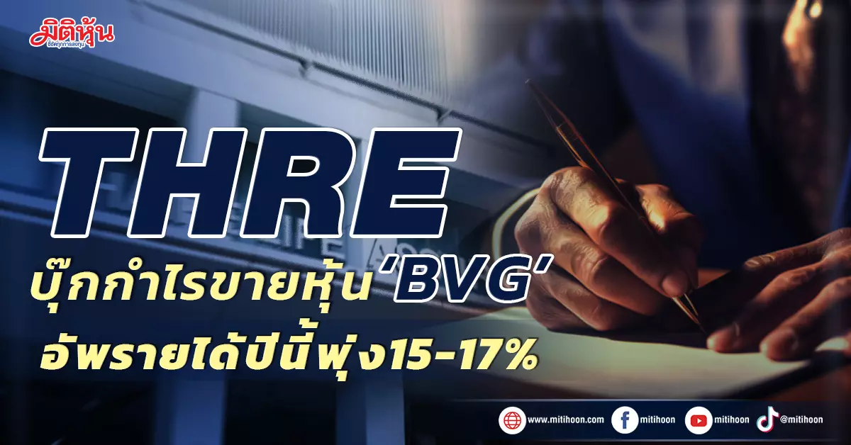 THRE บุ๊กกำไรขายหุ้น 'BVG' อัพรายได้ปีนี้พุ่ง15-17% - มิติหุ้น | ชี้ชัดทุกการลงทุน Thre บุ๊กกำไรขายหุ้น 'Bvg' อัพรายได้ปีนี้พุ่ง15-17% - มิติหุ้น | ชี้ชัดทุกการลงทุน