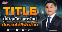 TITLE ปี67ลุยโครงการใหม่ ปั้นรายได้3พันล้าน