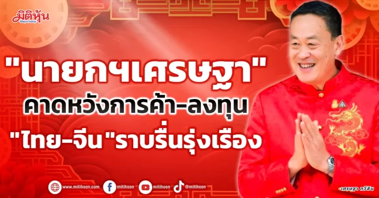 “นายกฯเศรษฐา”  คาดหวังการค้า-ลงทุน  “ไทย-จีน”ราบรื่นรุ่งเรือง