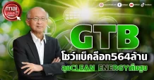 GTB  โชว์แบ็คล็อก564ล้าน  ลุยCLEAN ENERGYเต็มสูบ