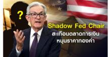 Shadow Fed Chair แรงกดดันบงการตลาด ส่งผลต่อทองคำ