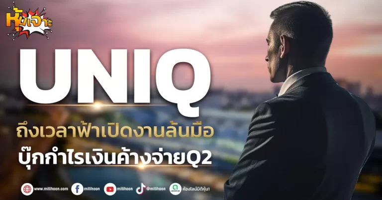 (หุ้นเจาะ) UNIQ  ถึงเวลาฟ้าเปิดงานล้นมือ  บุ๊กกำไรเงินค้างจ่ายQ2