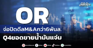 OR จ่อปิดดีลM&Aกว่า6พันล. Q4ยอดขายน้ำมันแจ่ม