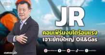 JR คอนเฟิร์มงบโตร้อนแรง เจาะยักษ์ใหญ่ Oil&Gas