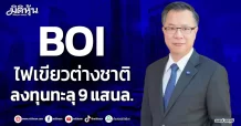 BOI ไฟเขียวต่างชาติ ลงทุนทะลุ 9 แสนล.